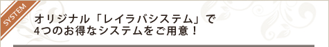 オリジナル「レイラバシステム」で4つのお得なシステムをご用意！